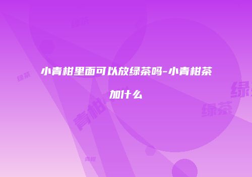小青柑里面可以放绿茶吗-小青柑茶加什么