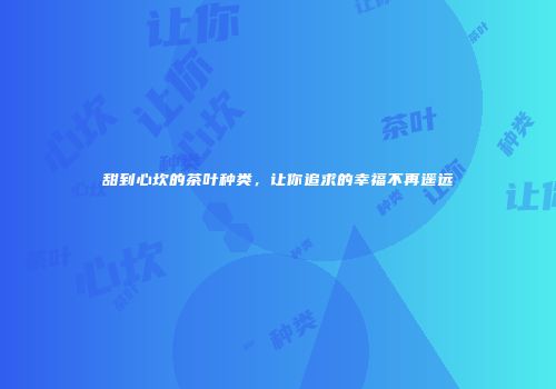 甜到心坎的茶叶种类，让你追求的幸福不再遥远
