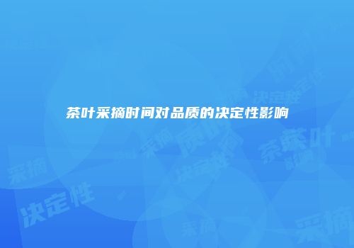 茶叶采摘时间对品质的决定性影响