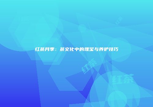红茶月季：茶文化中的瑰宝与养护技巧