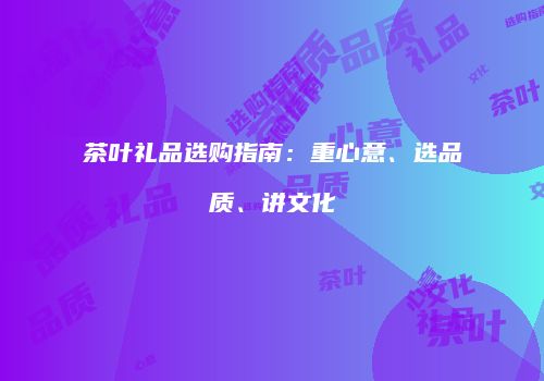 茶叶礼品选购指南：重心意、选品质、讲文化