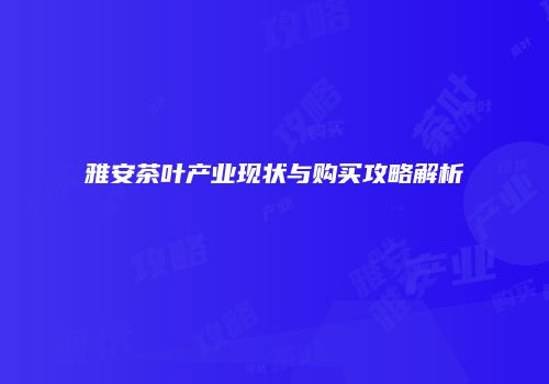 雅安茶叶产业现状与购买攻略解析