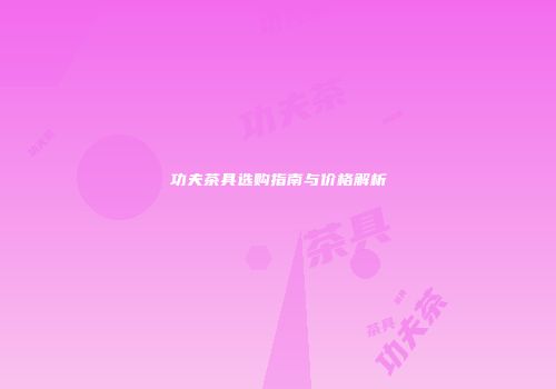 功夫茶具选购指南与价格解析