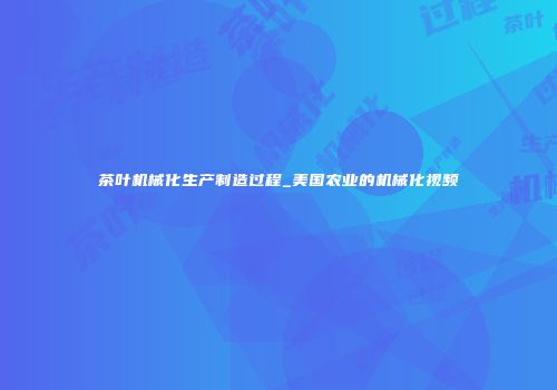 茶叶机械化生产制造过程_美国农业的机械化视频