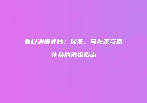 夏日消暑补钙：绿茶、乌龙茶与菊花茶的选择指南