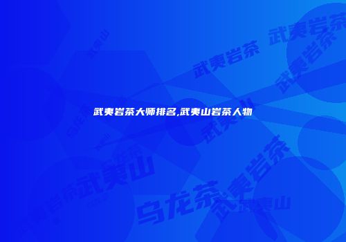武夷岩茶大师排名,武夷山岩茶人物