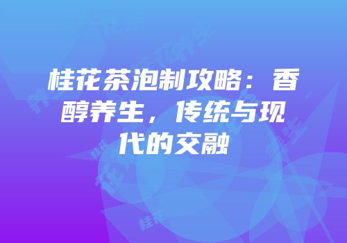 桂花茶泡制攻略：香醇养生，传统与现代的交融