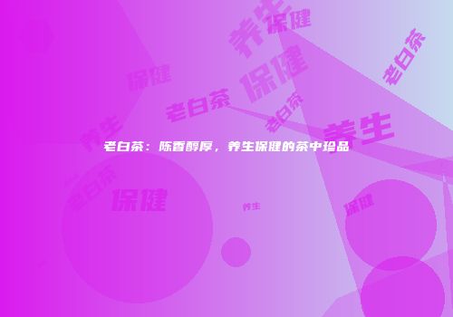 老白茶：陈香醇厚，养生保健的茶中珍品
