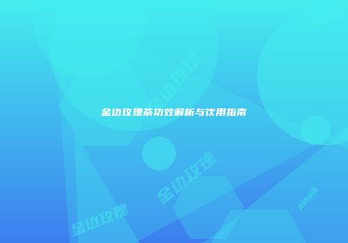 金边玫瑰茶功效解析与饮用指南