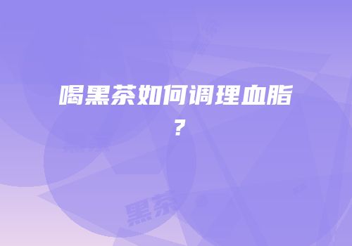 喝黑茶如何调理血脂？