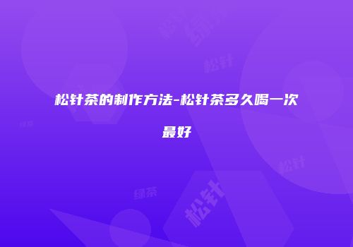 松针茶的制作方法-松针茶多久喝一次最好