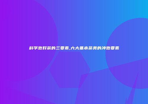 科学泡好茶的三要素,六大基本茶类的冲泡要素