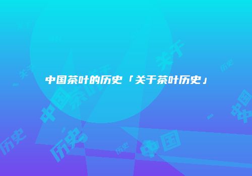 中国茶叶的历史「关于茶叶历史」
