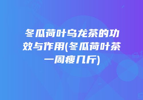 冬瓜荷叶乌龙茶的功效与作用(冬瓜荷叶茶一周瘦几斤)
