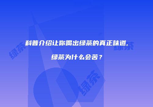 科普介绍让你喝出绿茶的真正味道,绿茶为什么会苦？