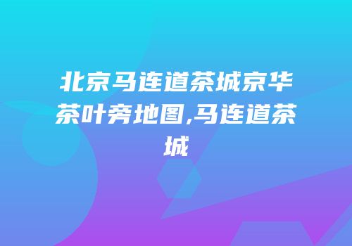 北京马连道茶城京华茶叶旁地图,马连道茶城