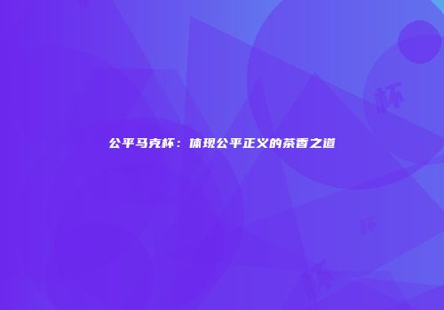 公平马克杯：体现公平正义的茶香之道