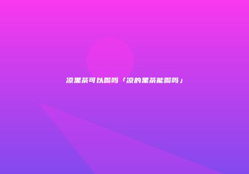 凉黑茶可以喝吗「凉的黑茶能喝吗」