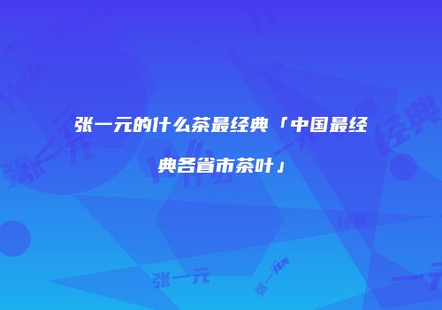 张一元的什么茶最经典「中国最经典各省市茶叶」