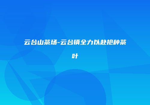 云台山茶场-云台镇全力以赴抢种茶叶