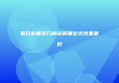 夏日必备这几种茶解暑去火效果最好