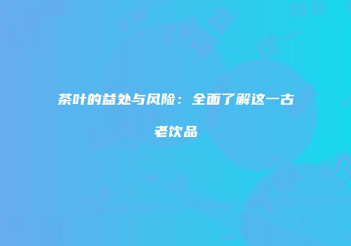 茶叶的益处与风险：全面了解这一古老饮品