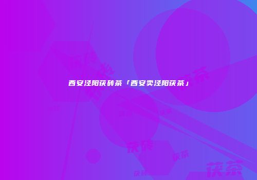 西安泾阳茯砖茶「西安卖泾阳茯茶」