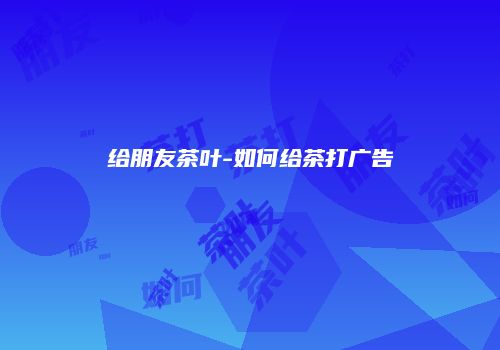给朋友茶叶-如何给茶打广告