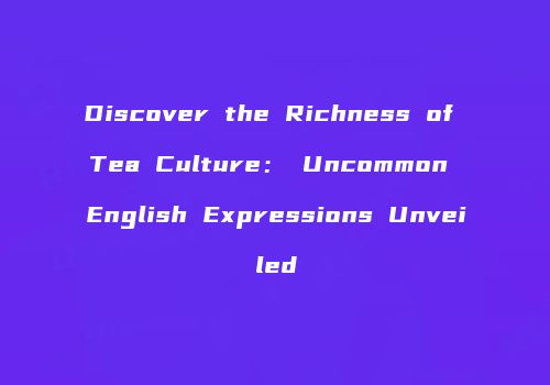 Discover the Richness of Tea Culture： Uncommon English Expressions Unveiled