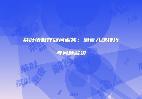 茶叶蛋制作疑问解答：泡夜入味技巧与问题解决