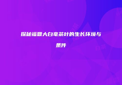 探秘福鼎大白毫茶叶的生长环境与条件