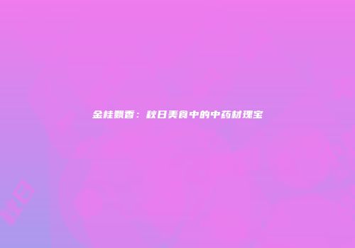金桂飘香：秋日美食中的中药材瑰宝