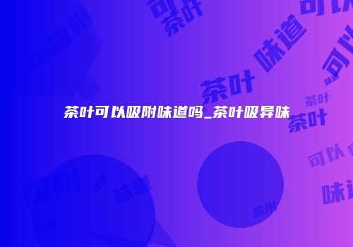 茶叶可以吸附味道吗_茶叶吸异味