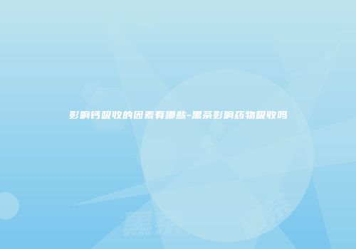 影响钙吸收的因素有哪些-黑茶影响药物吸收吗