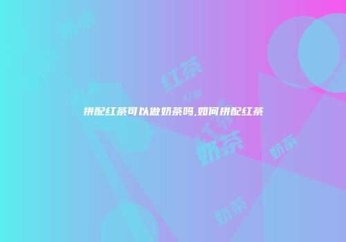 拼配红茶可以做奶茶吗,如何拼配红茶