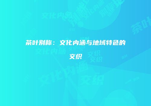 茶叶别称：文化内涵与地域特色的交织