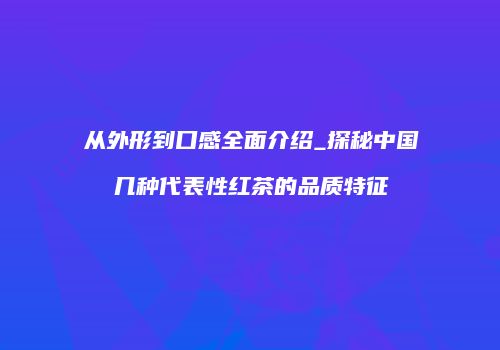 从外形到口感全面介绍_探秘中国几种代表性红茶的品质特征