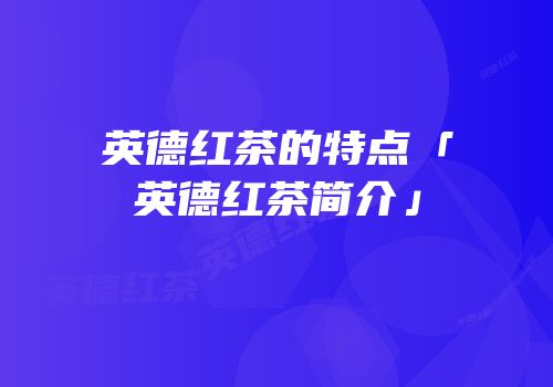 英德红茶的特点「英德红茶简介」