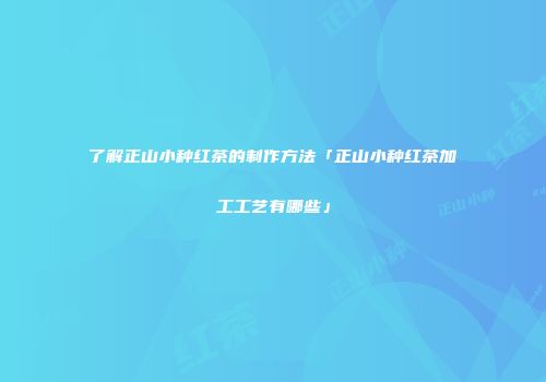 了解正山小种红茶的制作方法「正山小种红茶加工工艺有哪些」