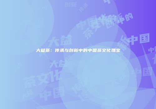 大益茶：传承与创新中的中国茶文化瑰宝