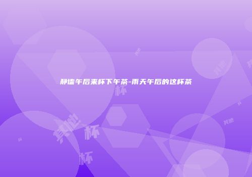 静谧午后来杯下午茶-雨天午后的这杯茶