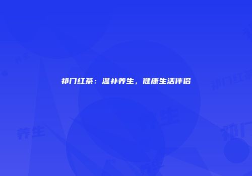 祁门红茶：温补养生，健康生活伴侣