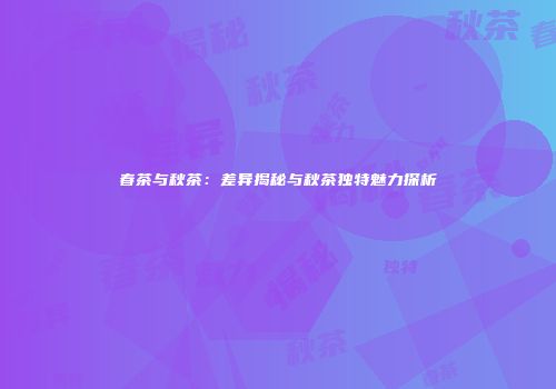 春茶与秋茶：差异揭秘与秋茶独特魅力探析
