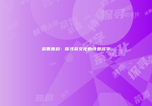 茶香雅韵：探寻茶文化的诗意名字