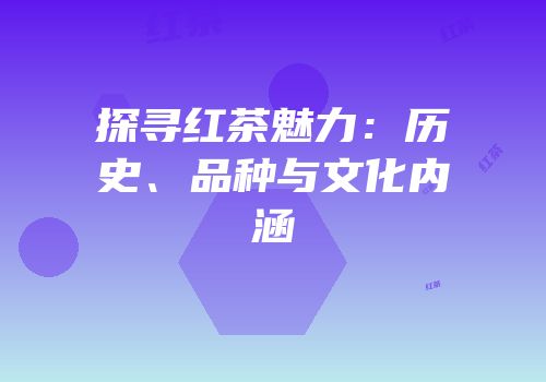 探寻红茶魅力：历史、品种与文化内涵