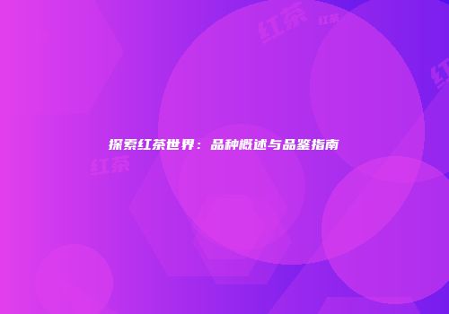 探索红茶世界：品种概述与品鉴指南