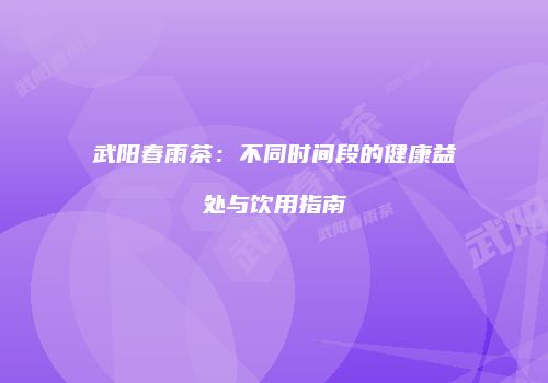 武阳春雨茶：不同时间段的健康益处与饮用指南