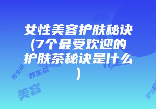 女性美容护肤秘诀(7个最受欢迎的护肤茶秘诀是什么)