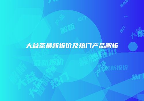 大益茶最新报价及热门产品解析