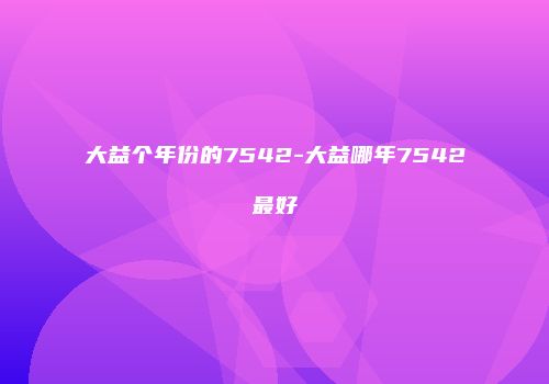大益个年份的7542-大益哪年7542最好